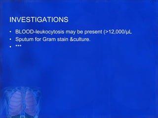 INVESTIGATIONS
• BLOOD-leukocytosis may be present (>12,000/µL
• Sputum for Gram stain &culture.
• ***
 