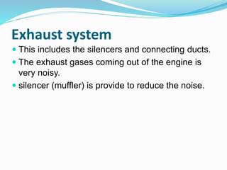 Exhaust system
 This includes the silencers and connecting ducts.
 The exhaust gases coming out of the engine is
very noisy.
 silencer (muffler) is provide to reduce the noise.
 