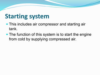 Starting system
 This includes air compressor and starting air
tank.
 The function of this system is to start the engine
from cold by supplying compressed air.
 