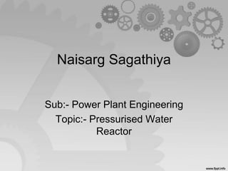 Naisarg Sagathiya
Sub:- Power Plant Engineering
Topic:- Pressurised Water
Reactor
 