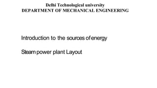 Introduction to the sources ofenergy
Steampower plant Layout
Delhi Technological university
DEPARTMENT OF MECHANICAL ENGINEERING
 
