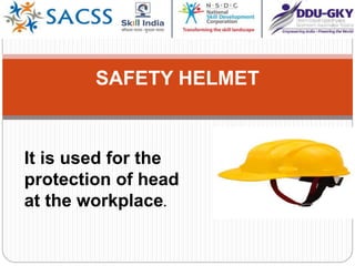 SAFETY HELMET
It is used for the
protection of head
at the workplace.
 