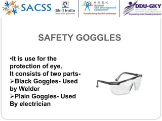 SAFETY GOGGLES
•It is use for the
protection of eye.
It consists of two parts-
Black Goggles- Used
by Welder
Plain Goggles- Used
By electrician
 