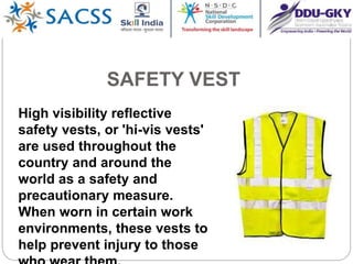 SAFETY VEST
High visibility reflective
safety vests, or 'hi-vis vests'
are used throughout the
country and around the
world as a safety and
precautionary measure.
When worn in certain work
environments, these vests to
help prevent injury to those
 