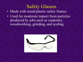 Safety Glasses
• Made with metal/plastic safety frames
• Used for moderate impact from particles
produced by jobs such as carpentry,
woodworking, grinding, and scaling
 