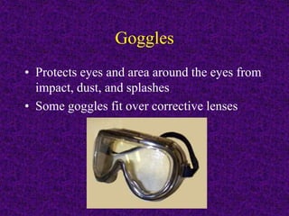 Goggles
• Protects eyes and area around the eyes from
impact, dust, and splashes
• Some goggles fit over corrective lenses
 