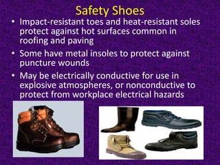 Safety Shoes
• Impact-resistant toes and heat-resistant soles
protect against hot surfaces common in
roofing and paving
• Some have metal insoles to protect against
puncture wounds
• May be electrically conductive for use in
explosive atmospheres, or nonconductive to
protect from workplace electrical hazards
 
