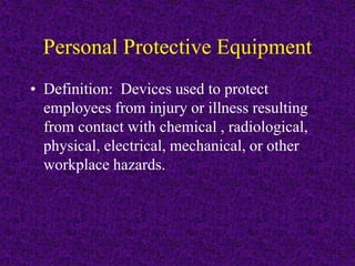 Personal Protective Equipment
• Definition: Devices used to protect
employees from injury or illness resulting
from contact with chemical , radiological,
physical, electrical, mechanical, or other
workplace hazards.
 