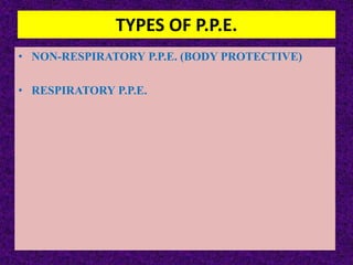 TYPES OF P.P.E.
• NON-RESPIRATORY P.P.E. (BODY PROTECTIVE)
• RESPIRATORY P.P.E.
 