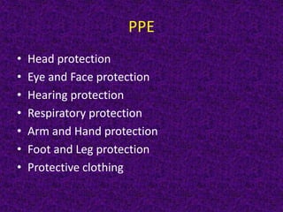 PPE
• Head protection
• Eye and Face protection
• Hearing protection
• Respiratory protection
• Arm and Hand protection
• Foot and Leg protection
• Protective clothing
 