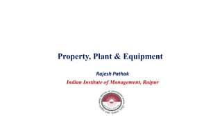 Property, Plant & Equipment
Rajesh Pathak
Indian Institute of Management, Raipur
 