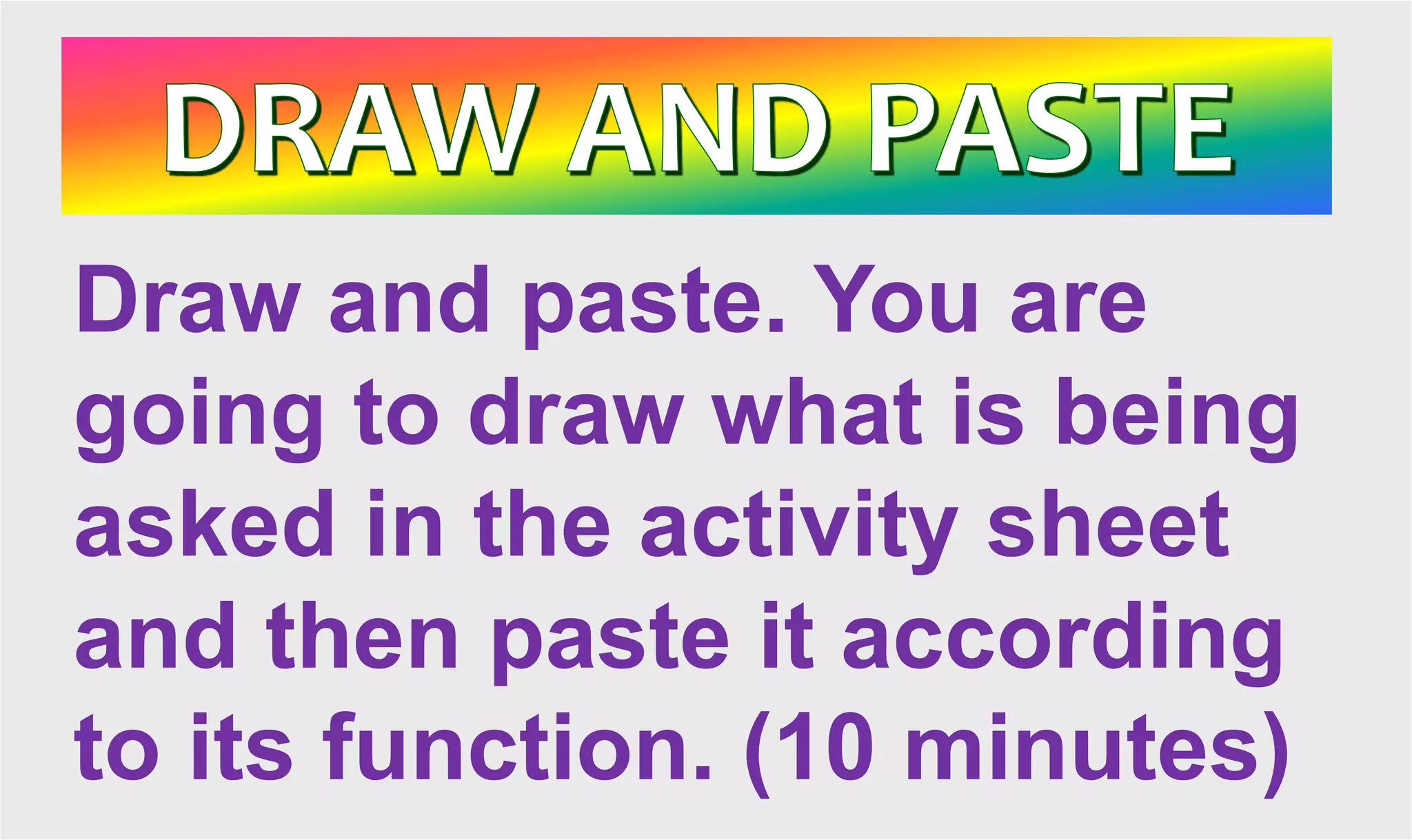 Draw and paste. You are
going to draw what is being
asked in the activity sheet
and then paste it according
to its function. (10 minutes)
 