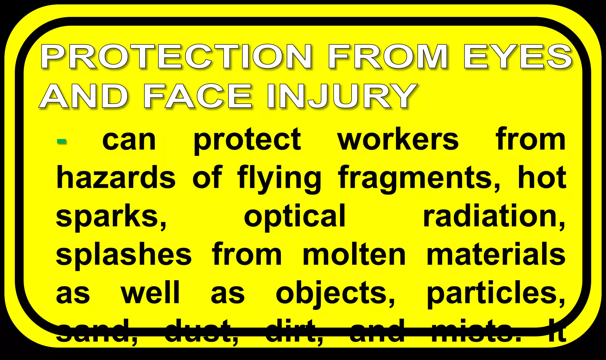 - can protect workers from
hazards of flying fragments, hot
sparks, optical radiation,
splashes from molten materials
as well as objects, particles,
sand, dust, dirt, and mists. It
 