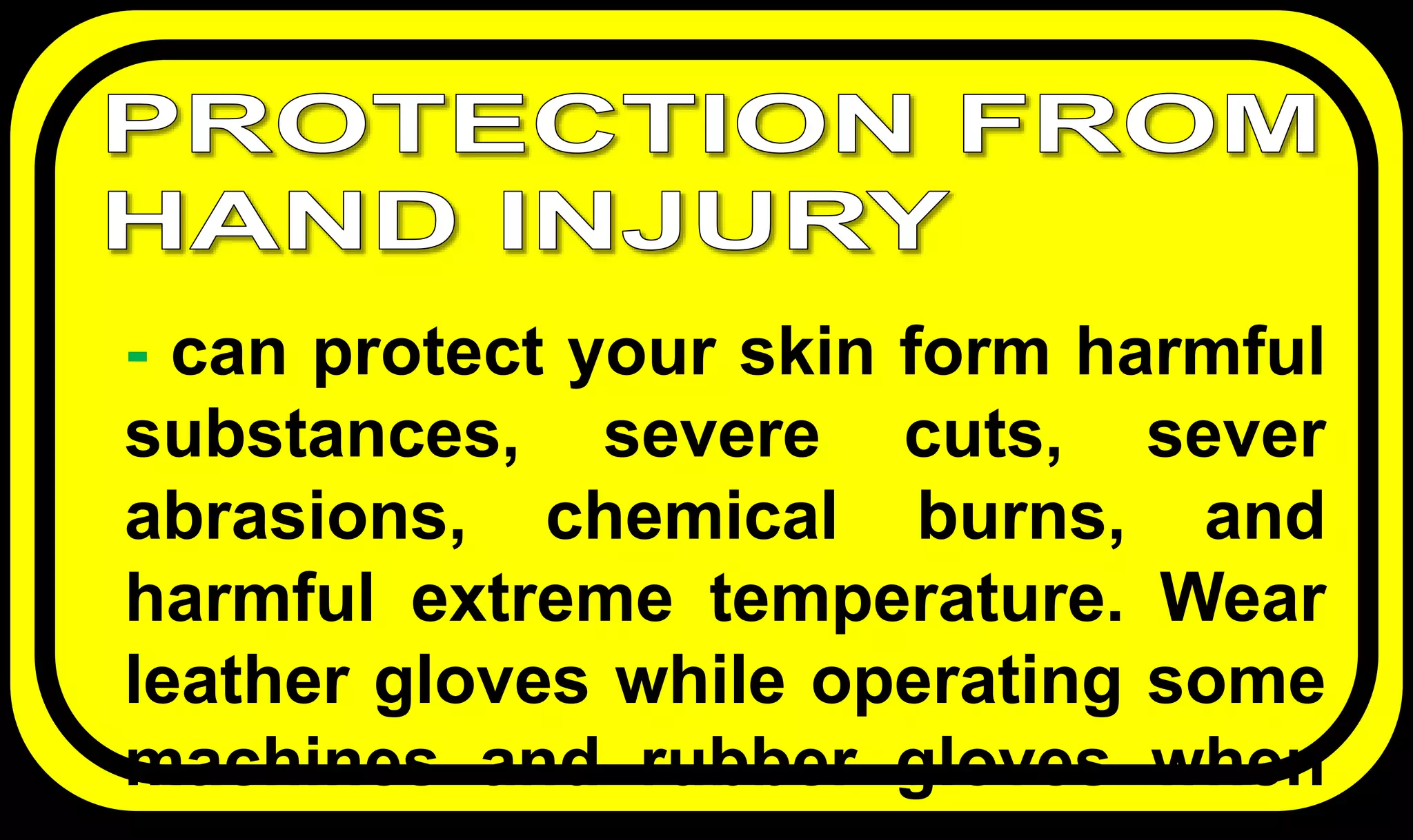 - can protect your skin form harmful
substances, severe cuts, sever
abrasions, chemical burns, and
harmful extreme temperature. Wear
leather gloves while operating some
machines and rubber gloves when
 