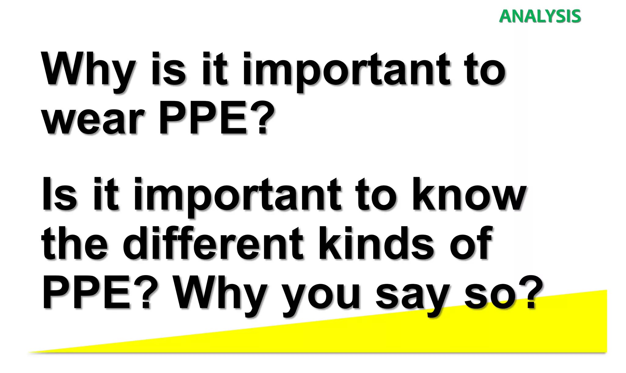 Why is it important to
wear PPE?
Is it important to know
the different kinds of
PPE? Why you say so?
ANALYSIS
 