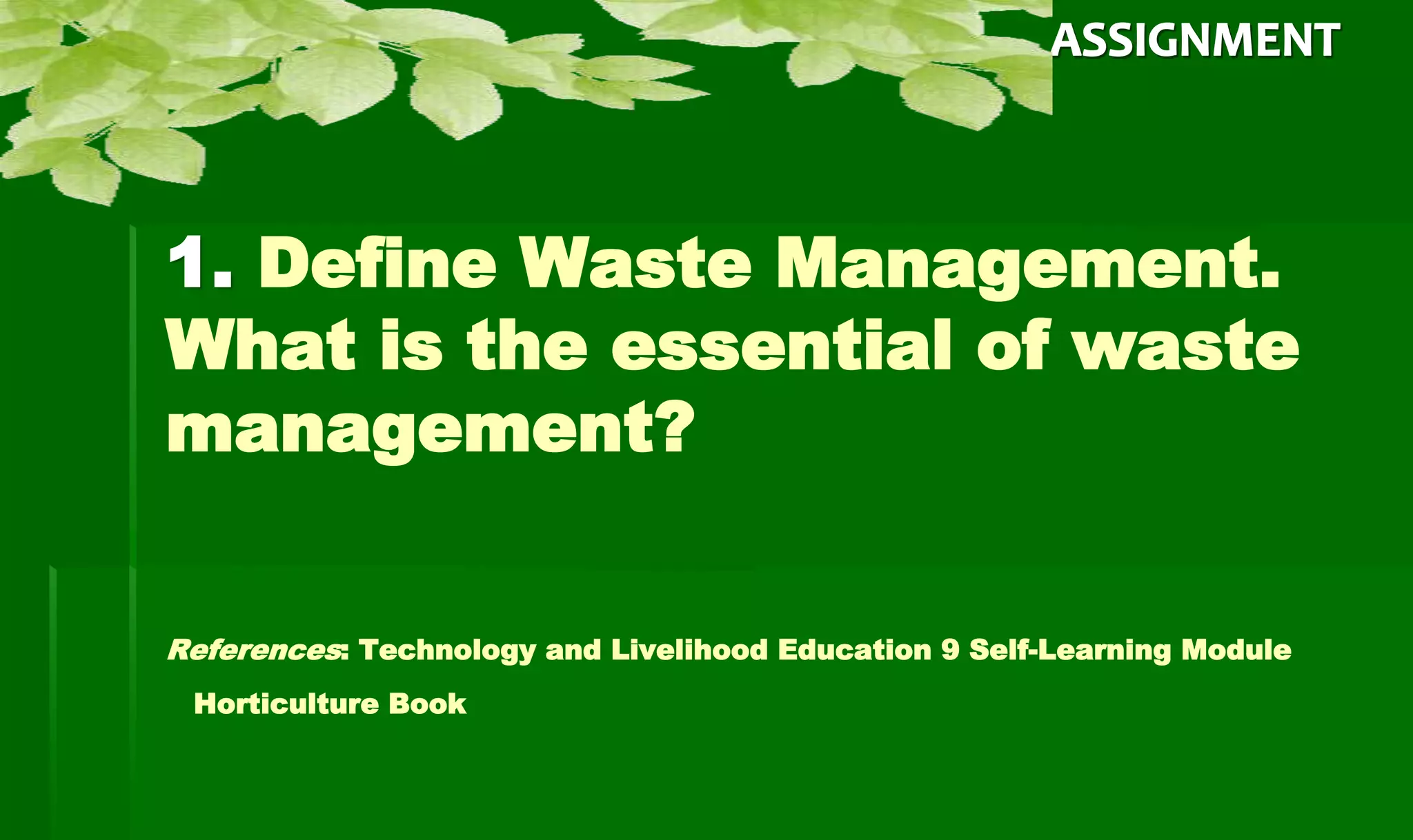 1. Define Waste Management.
What is the essential of waste
management?
References: Technology and Livelihood Education 9 Self-Learning Module
Horticulture Book
 