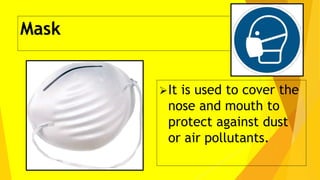 Mask
It is used to cover the
nose and mouth to
protect against dust
or air pollutants.
 