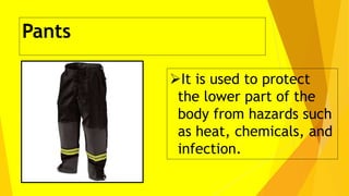Pants
It is used to protect
the lower part of the
body from hazards such
as heat, chemicals, and
infection.
 