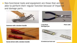  Non-functional tools and equipment are those that are not
able to perform their regular function because of impaired
and damage parts.
 