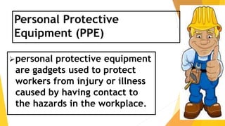 Personal Protective
Equipment (PPE)
personal protective equipment
are gadgets used to protect
workers from injury or illness
caused by having contact to
the hazards in the workplace.
 