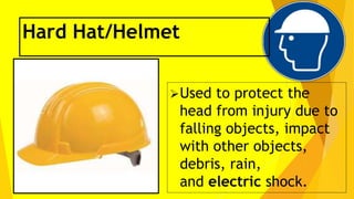 Hard Hat/Helmet
Used to protect the
head from injury due to
falling objects, impact
with other objects,
debris, rain,
and electric shock.
 