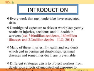 IITA is a member of the CGIAR System Organization. www.iita.org | www.cgiar.org
Every work that men undertake have associated
risks
Unmitigated exposure to risks at workplace yearly
results in injuries, accidents and ill-health in
workers (est. 340million accidents, 160million
illnesses and 2.3million deaths – ILO, 2011)
Many of these injuries, ill-health and accidents
which end in permanent disabilities, terminal
diseases and sometimes death are preventable
Different strategies exists to protect workers from
deleterious effects of uncontrolled exposure to
INTRODUCTION
 