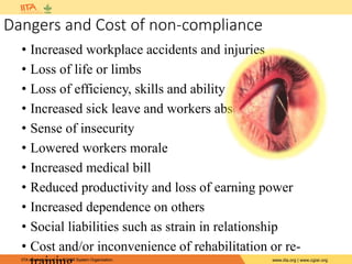 IITA is a member of the CGIAR System Organization. www.iita.org | www.cgiar.org
Dangers and Cost of non-compliance
• Increased workplace accidents and injuries
• Loss of life or limbs
• Loss of efficiency, skills and ability
• Increased sick leave and workers absence
• Sense of insecurity
• Lowered workers morale
• Increased medical bill
• Reduced productivity and loss of earning power
• Increased dependence on others
• Social liabilities such as strain in relationship
• Cost and/or inconvenience of rehabilitation or re-
 