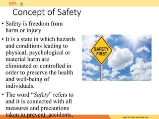 IITA is a member of the CGIAR System Organization. www.iita.org | www.cgiar.org
Concept of Safety
• Safety is freedom from
harm or injury
• It is a state in which hazards
and conditions leading to
physical, psychological or
material harm are
eliminated or controlled in
order to preserve the health
and well-being of
individuals.
• The word “Safety” refers to
and it is connected with all
measures and precautions
taken to prevent accidents,
 