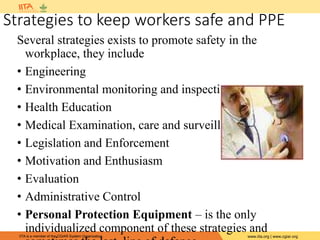 IITA is a member of the CGIAR System Organization. www.iita.org | www.cgiar.org
Strategies to keep workers safe and PPE
Several strategies exists to promote safety in the
workplace, they include
• Engineering
• Environmental monitoring and inspection
• Health Education
• Medical Examination, care and surveillance
• Legislation and Enforcement
• Motivation and Enthusiasm
• Evaluation
• Administrative Control
• Personal Protection Equipment – is the only
individualized component of these strategies and
 