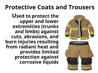 Protective Coats and Trousers
Used to protect the
upper and lower
extremities (trunks
and limbs) against
cuts, abrasions, and
burn injuries resulting
from radiant heat and
provides limited
protection against
corrosive liquids
 