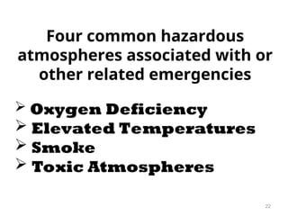 22
Four common hazardous
atmospheres associated with or
other related emergencies
 Oxygen Deficiency
 Elevated Temperatures
 Smoke
 Toxic Atmospheres
 