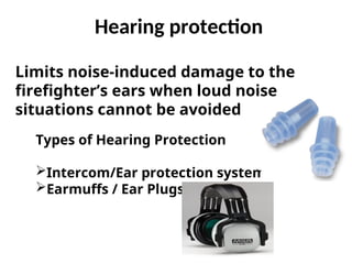 Hearing protection
Limits noise-induced damage to the
firefighter’s ears when loud noise
situations cannot be avoided
Types of Hearing Protection
Intercom/Ear protection systems
Earmuffs / Ear Plugs
 