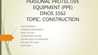PERSONAL PROTECTIVE
EQUIPMENT (PPE)
DNOS 3162
TOPIC: CONSTRUCTION
GROUP MEMBERS:
SHAMRRAJ SUBRAMANIAM
PANG TZE FUNG
THANES PANIR CHELVAN
NASYRAH AQILA BT KHAIRUDDIN
NUR IZZATY BT SALIM
NG YEN WEI
 