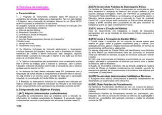 4. Estrutura da Instrução
a. Características
1) O Programa de Treinamento constante deste PP baseia-se na
perspectiva da instrução voltada para o desempenho. Tem em vista habilitar
o Estagiário para a execução de atividades básicas de um Oficial MFDV
recém-incorporado e ambientá-lo na vida militar.
O Estagiário cumprirá um elenco de Objetivos Individuais de Instrução (OII)
grupados em Atividades e Matérias:
a) Atributos da Área Afetiva;
b) Armamento, Munição e Tiro;
c) Continência e Sinais de Respeito;
d) Instrução Geral;
e) Marchas, Estacionamentos e Serviço em Campanha;
f) Ordem Unida;
g) Serviço de Saúde;
h) Treinamento Físico Militar.
2) Os Objetivos Individuais de Instrução estabelecem o desempenho
individual esperado do Estagiário, tendo em vista as finalidades do Estágio.
Identificam as Tarefas a serem executadas pelo Estagiário, segundo
determinadas Condições de Execução e visando a uma ação que se situa
dentro de um Padrão Mínimo.
3) Os Objetivos Intermediários são apresentados como um elemento auxiliar
para o Diretor do Estágio, para o Instrutor e, sobretudo, para o próprio
Estagiário, indicando atividades preliminares e necessárias para o alcance
do desempenho descrito no OII.
4) Os Atributos da Área Afetiva indicados neste PP, juntamente com a
observação de outras atitudes e comportamentos demonstrados no serviço,
na vida privada e no convívio social, servirão de base para a apreciação
subjetiva e a conceituação do Caráter Militar do Estagiário.
5) A Avaliação do desempenho individual do Estagiário será realizada por
meio da execução dos Objetivos Individuais de Instrução e da observação
de seu comportamento como participante das atividades correntes da OM.
b. Compreensão dos Objetivos Parciais
1) (AC) Adquirir determinados conhecimentos.
A aquisição de conhecimentos deve ser entendida como a retenção de
informações de imediata necessidade do Estagiário. A apreensão destes
conhecimentos ocorrerá na participação das atividades previstas neste PP.
10.00
2) (CF) Desenvolver Padrões de Desempenho Físico.
Os Padrões de Desempenho Físico correspondem às condições de vigor
físico necessário e desejável ao exercício das funções militares e para
suportar esforços prolongados. Assim, por intermédio da participação no
Treinamento Físico dos Oficiais e, se necessário, em grupamento próprio, o
Estagiário deverá preparar-se para a execução do Teste de Avaliação
Física (TAF), cujos índices serão verificados no final da última semana do
Estágio e serão utilizados pelo Comandante da OM para conceituar os
Estagiários quanto ao Vigor e Desempenho Físicos.
3) (CH) Iniciar a Criação de Hábitos.
Deve ser desenvolvida, nos Estagiários, a criação de disposições
permanentes, por via da repetição de determinados hábitos adequados á
Vida Militar.
4) (FC) Iniciar a Formação do Caráter Militar.
O Caráter Militar é constituído por um conjunto de valores aceitos pela
maioria do grupo militar e julgados importantes para o Exército. Sua
aceitação promove ações e reações individuais semelhantes em termos de
procedimentos, sentimentos e julgamentos.
Os valores integrantes do Caráter Militar são identificados como Atributos
da Área Afetiva cujo desenvolvimento deve ser promovido no ambiente
militar por intermédio do exemplo, da ação de convencer, persuadir, motivar
e exaltar.
No EAS, será proporcionada ao Estagiário a oportunidade de, por empenho
próprio, interpretar e compreender os atributos que devem ornar o caráter
do Oficial do Exército Brasileiro.
A atuação na Área Afetiva, entretanto, não se limitará a esta tarefa. Caberá
a todos os Oficiais da Unidade constituírem-se em modelos, servindo de
exemplos de atitudes. de comportamentos e de evidência dos atributos que
conformam o Caráter Militar
5) (HT) Desenvolver determinadas Habilitações Técnicas.
O Estagiário deve adquirir conhecimentos e destrezas indispensáveis ao
desempenho de suas funções como Oficial R/2.
6) (OP) Obter Padrões de Procedimento.
Os Padrões de Procedimento identificam-se com um conjunto de ações e
reações adequadas à integração do homem ao ambiente e às atividades
militares.
Determinados Padrões de Procedimento deverão ser assimilados, pelo
Estagiário, por meio da conduta dos Oficiais no exercício de suas funções e
deverão ser consolidados pela aplicação orientada e exigida na atividade
corrente da OM.
 