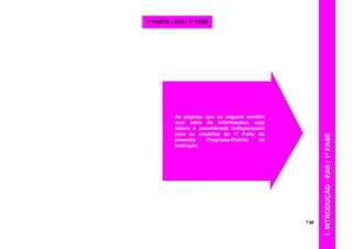 I.INTRODUÇÃO-EAS/1ªFASE
7.00
As páginas que se seguem contêm
uma série de informações, cuja
leitura é considerada indispensável
para os usuários da 1ª Parte do
presente Programa-Padrão de
Instrução.
1ª PARTE - EAS / 1ª FASE
 