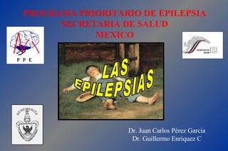 LAS  EPILEPSIAS PROGRAMA PRIORITARIO DE EPILEPSIA SECRETARIA DE SALUD MEXICO Dr. Juan Carlos Pérez Garcia Dr. Guillermo Enriquez C 