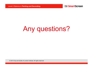 © 2013 City and Guilds of London Institute. All rights reserved.
Level 2 Diploma in Painting and Decorating
Any questions?
 