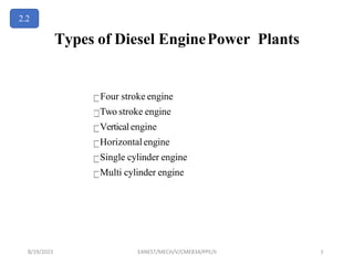 Types of Diesel EnginePower Plants
Four stroke engine
Two stroke engine
Verticalengine
Horizontalengine
Single cylinder engine
Multi cylinder engine
2.2
8/19/2023 EANEST/MECH/V/CME834/PPE/II 7
 
