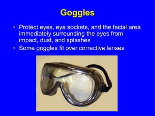 Goggles
• Protect eyes, eye sockets, and the facial area
immediately surrounding the eyes from
impact, dust, and splashes
• Some goggles fit over corrective lenses
 