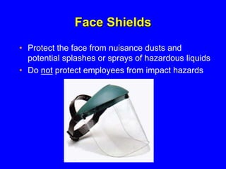Face Shields
• Protect the face from nuisance dusts and
potential splashes or sprays of hazardous liquids
• Do not protect employees from impact hazards
 
