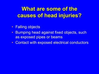 What are some of the
causes of head injuries?
• Falling objects
• Bumping head against fixed objects, such
as exposed pipes or beams
• Contact with exposed electrical conductors
 