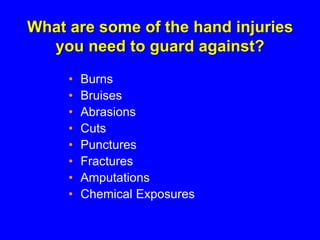 What are some of the hand injuries
you need to guard against?
• Burns
• Bruises
• Abrasions
• Cuts
• Punctures
• Fractures
• Amputations
• Chemical Exposures
 