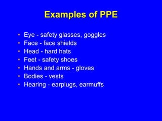 Examples of PPE
• Eye - safety glasses, goggles
• Face - face shields
• Head - hard hats
• Feet - safety shoes
• Hands and arms - gloves
• Bodies - vests
• Hearing - earplugs, earmuffs
 