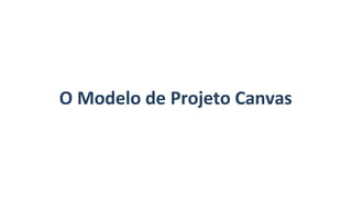 O Modelo de Projeto Canvas
 