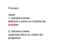 Planejar
verbo
1. transitivo direto
elaborar o plano ou a planta de;
projetar.
2. transitivo direto
organizar plano ou roteiro de;
programar.
 