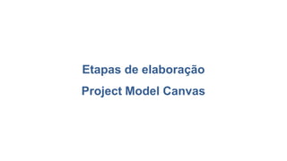 Etapas de elaboração
Project Model Canvas
 