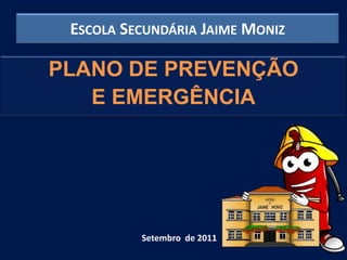 ESCOLA SECUNDÁRIA JAIME MONIZ

PLANO DE PREVENÇÃO
   E EMERGÊNCIA




          Setembro de 2011
 
