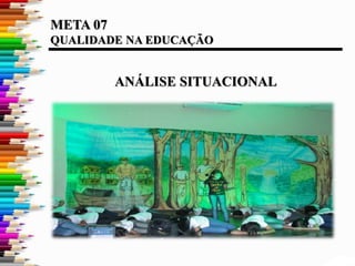 META 07
QUALIDADE NA EDUCAÇÃO
ANÁLISE SITUACIONAL
 