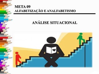 META 09
ALFABETIZAÇÃO E ANALFABETISMO
ANÁLISE SITUACIONAL
 