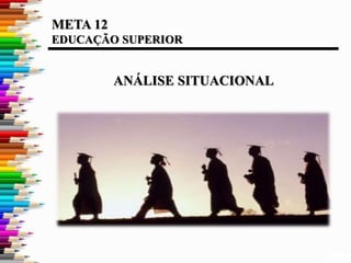 META 12
EDUCAÇÃO SUPERIOR
ANÁLISE SITUACIONAL
 
